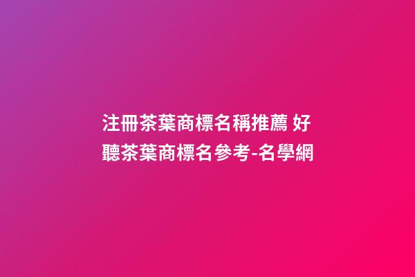 注冊茶葉商標名稱推薦 好聽茶葉商標名參考-名學網